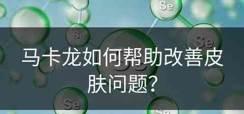 马卡龙如何帮助改善皮肤问题？